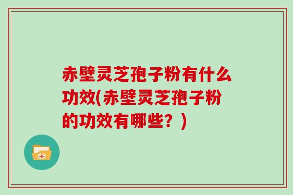赤壁灵芝孢子粉有什么功效(赤壁灵芝孢子粉的功效有哪些？)