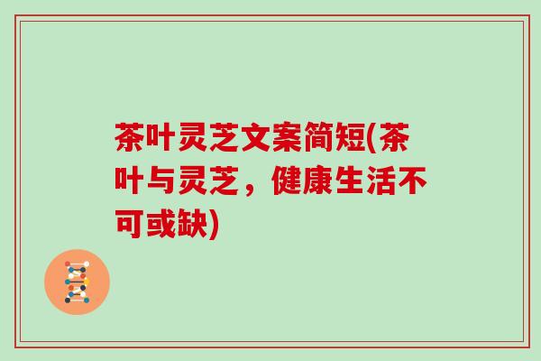 茶叶灵芝文案简短(茶叶与灵芝，健康生活不可或缺)