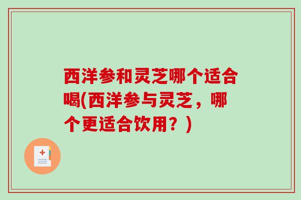 西洋参和灵芝哪个适合喝(西洋参与灵芝，哪个更适合饮用？)