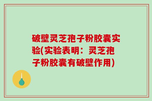 破壁灵芝孢子粉胶囊实验(实验表明：灵芝孢子粉胶囊有破壁作用)