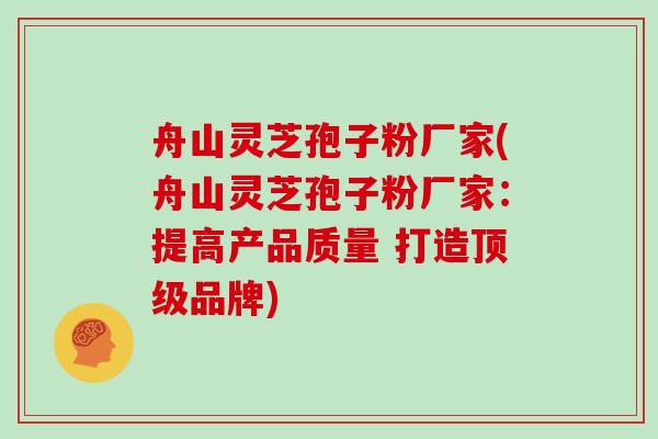 舟山灵芝孢子粉厂家(舟山灵芝孢子粉厂家：提高产品质量 打造品牌)