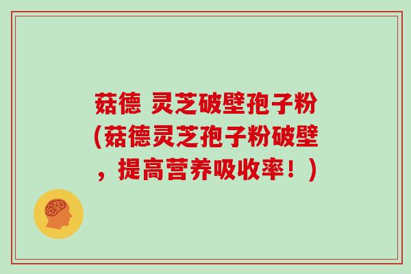 菇德 灵芝破壁孢子粉(菇德灵芝孢子粉破壁，提高营养吸收率！)