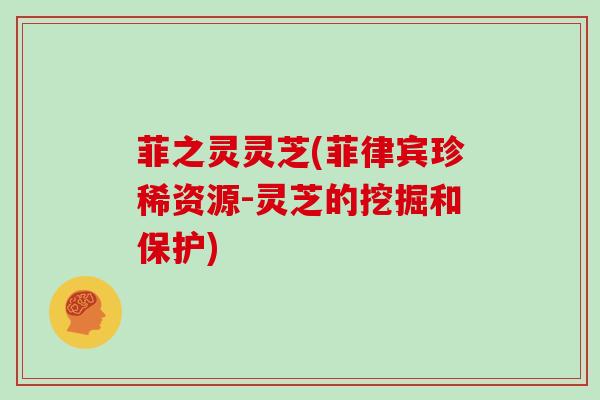 菲之灵灵芝(菲律宾珍稀资源-灵芝的挖掘和保护)