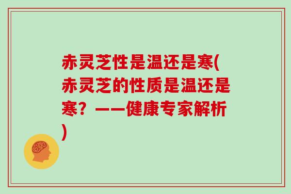 赤灵芝性是温还是寒(赤灵芝的性质是温还是寒？——健康专家解析)