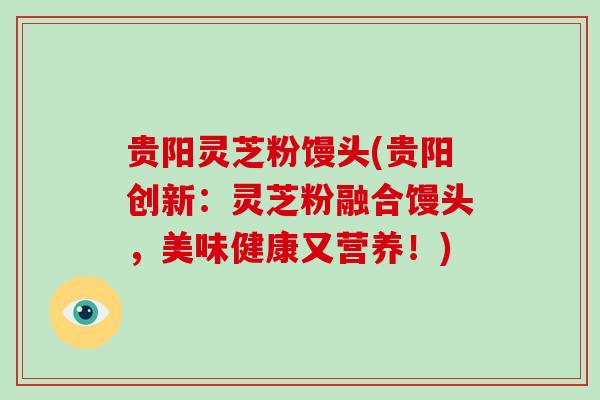 贵阳灵芝粉馒头(贵阳创新：灵芝粉融合馒头，美味健康又营养！)