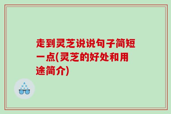 走到灵芝说说句子简短一点(灵芝的好处和用途简介)