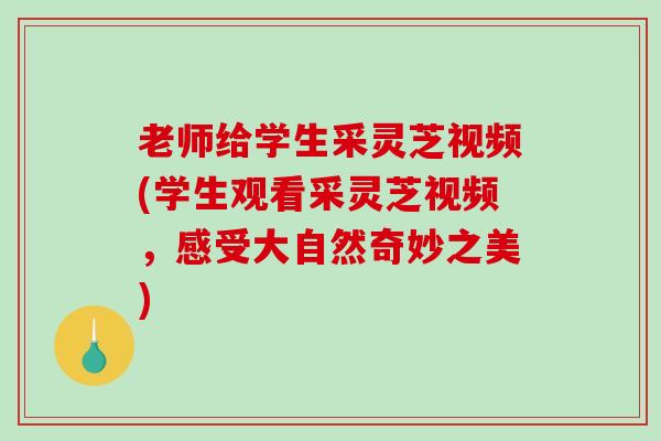 老师给学生采灵芝视频(学生观看采灵芝视频，感受大自然奇妙之美)