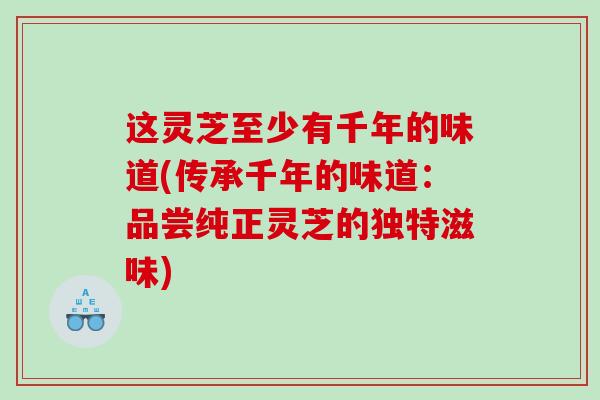 这灵芝至少有千年的味道(传承千年的味道：品尝纯正灵芝的独特滋味)