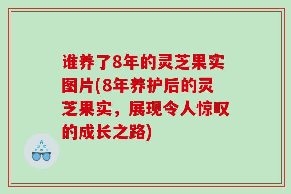 谁养了8年的灵芝果实图片(8年养护后的灵芝果实，展现令人惊叹的成长之路)