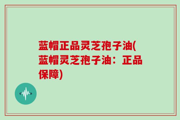 蓝帽正品灵芝孢子油(蓝帽灵芝孢子油：正品保障)