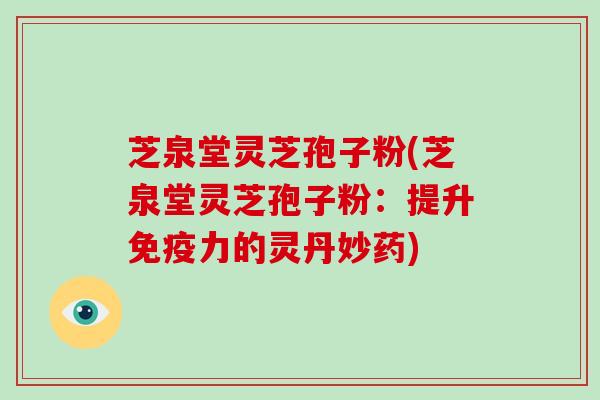 芝泉堂灵芝孢子粉(芝泉堂灵芝孢子粉：提升免疫力的灵丹妙药)