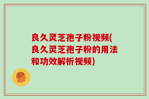 良久灵芝孢子粉视频(良久灵芝孢子粉的用法和功效解析视频)