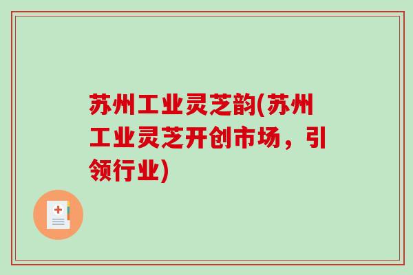 苏州工业灵芝韵(苏州工业灵芝开创市场，引领行业)