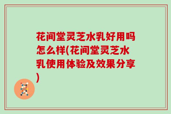 花间堂灵芝水乳好用吗怎么样(花间堂灵芝水乳使用体验及效果分享)