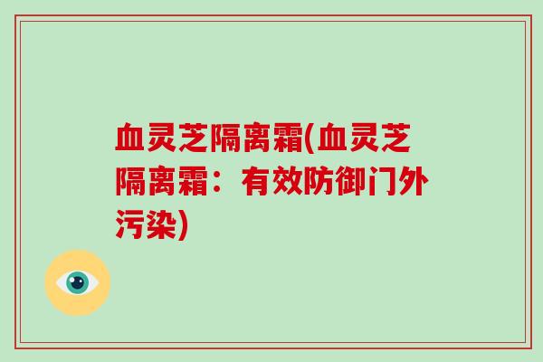 灵芝隔离霜(灵芝隔离霜：有效防御门外污染)