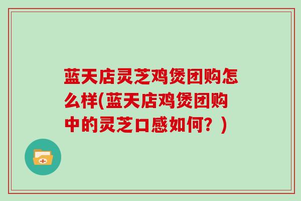 蓝天店灵芝鸡煲团购怎么样(蓝天店鸡煲团购中的灵芝口感如何？)