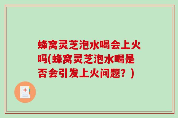 蜂窝灵芝泡水喝会上火吗(蜂窝灵芝泡水喝是否会引发上火问题？)