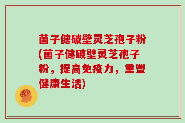 菌子健破壁灵芝孢子粉(菌子健破壁灵芝孢子粉，提高免疫力，重塑健康生活)