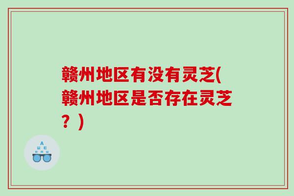 赣州地区有没有灵芝(赣州地区是否存在灵芝？)