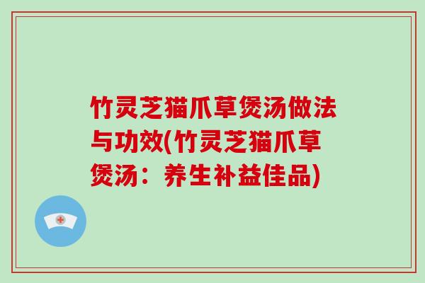 竹灵芝猫爪草煲汤做法与功效(竹灵芝猫爪草煲汤：养生补益佳品)