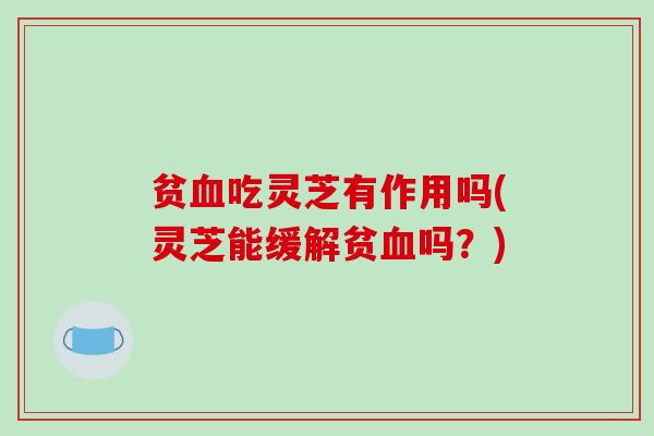 贫吃灵芝有作用吗(灵芝能缓解贫吗？)