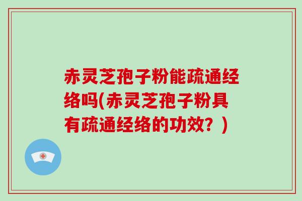 赤灵芝孢子粉能疏通经络吗(赤灵芝孢子粉具有疏通经络的功效？)