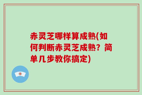 赤灵芝哪样算成熟(如何判断赤灵芝成熟？简单几步教你搞定)
