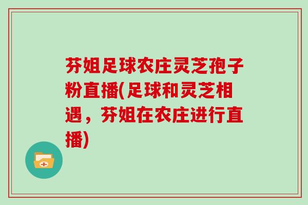 芬姐足球农庄灵芝孢子粉直播(足球和灵芝相遇，芬姐在农庄进行直播)