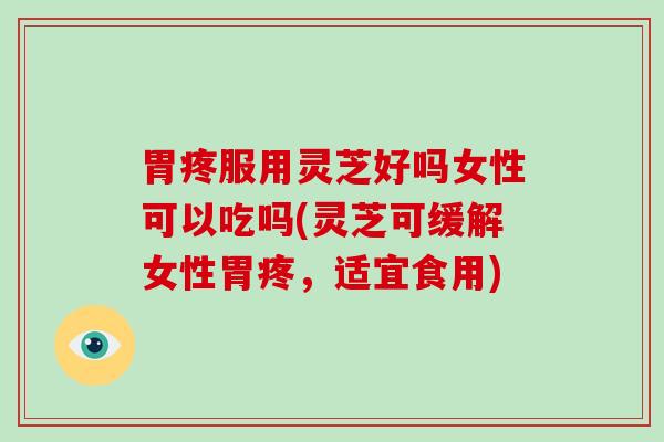 胃疼服用灵芝好吗女性可以吃吗(灵芝可缓解女性胃疼，适宜食用)