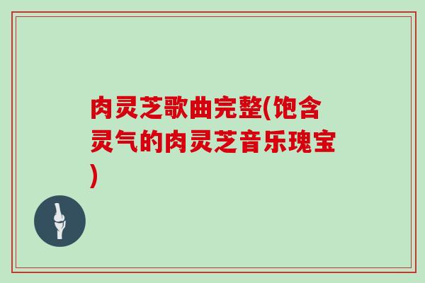 肉灵芝歌曲完整(饱含灵气的肉灵芝音乐瑰宝)