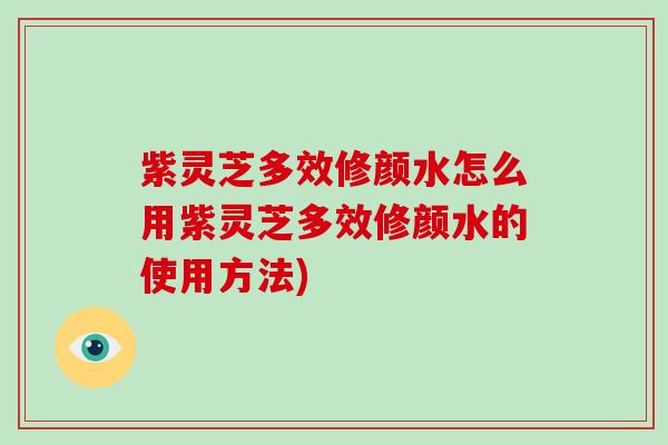 紫灵芝多效修颜水怎么用紫灵芝多效修颜水的使用方法)