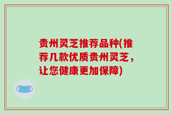 贵州灵芝推荐品种(推荐几款优质贵州灵芝，让您健康更加保障)