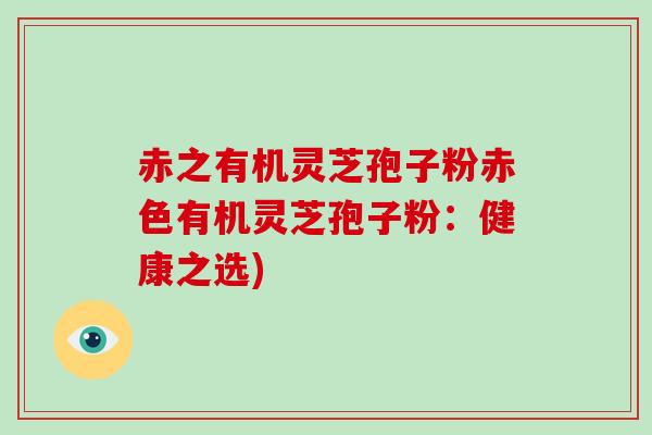赤之有机灵芝孢子粉赤色有机灵芝孢子粉：健康之选)