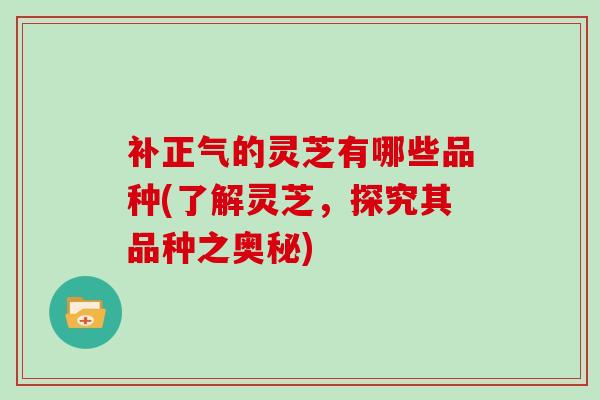 补正气的灵芝有哪些品种(了解灵芝，探究其品种之奥秘)