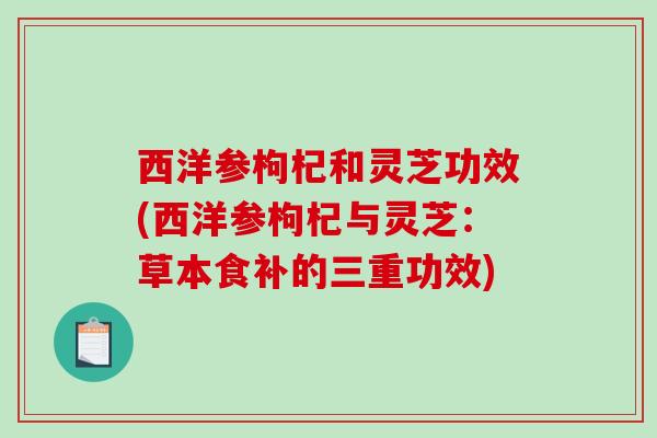 西洋参枸杞和灵芝功效(西洋参枸杞与灵芝：草本食补的三重功效)