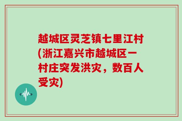 越城区灵芝镇七里江村(浙江嘉兴市越城区一村庄突发洪灾，数百人受灾)