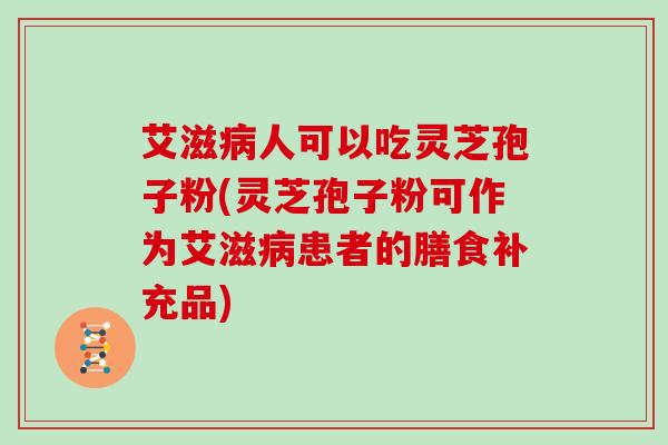 艾滋人可以吃灵芝孢子粉(灵芝孢子粉可作为艾滋患者的膳食补充品)