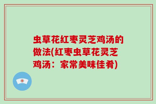 虫草花红枣灵芝鸡汤的做法(红枣虫草花灵芝鸡汤：家常美味佳肴)
