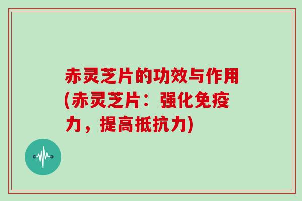 赤灵芝片的功效与作用(赤灵芝片：强化免疫力，提高抵抗力)