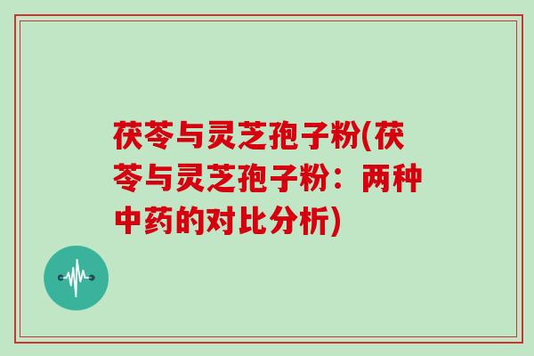 茯苓与灵芝孢子粉(茯苓与灵芝孢子粉：两种的对比分析)
