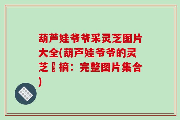 葫芦娃爷爷采灵芝图片大全(葫芦娃爷爷的灵芝採摘：完整图片集合)