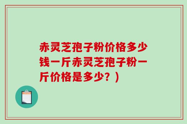 赤灵芝孢子粉价格多少钱一斤赤灵芝孢子粉一斤价格是多少？)