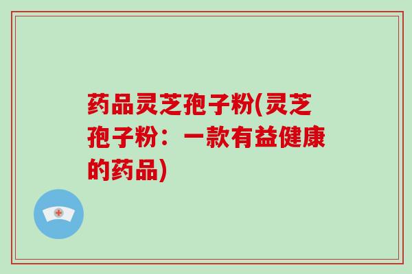 药品灵芝孢子粉(灵芝孢子粉：一款有益健康的药品)