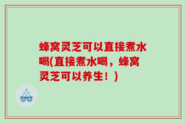 蜂窝灵芝可以直接煮水喝(直接煮水喝，蜂窝灵芝可以养生！)