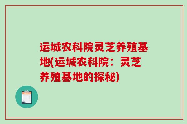 运城农科院灵芝养殖基地(运城农科院：灵芝养殖基地的探秘)