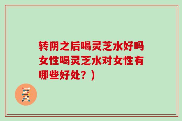 转阴之后喝灵芝水好吗女性喝灵芝水对女性有哪些好处？)