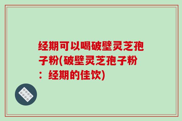 经期可以喝破壁灵芝孢子粉(破壁灵芝孢子粉：经期的佳饮)
