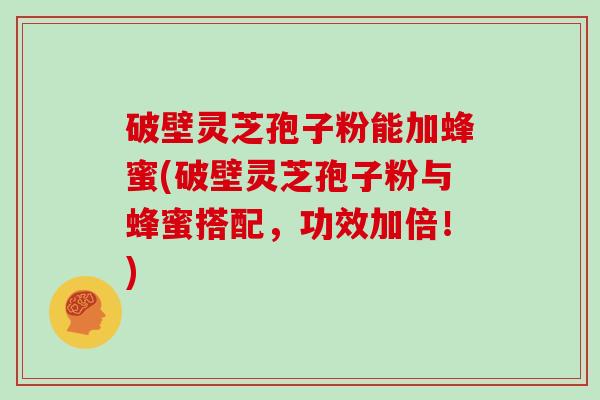 破壁灵芝孢子粉能加蜂蜜(破壁灵芝孢子粉与蜂蜜搭配，功效加倍！)