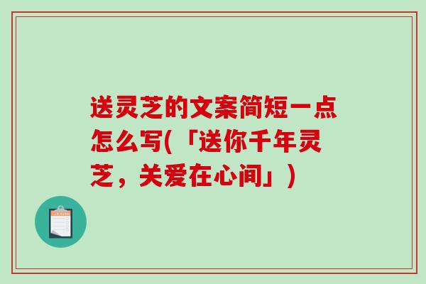 送灵芝的文案简短一点怎么写(「送你千年灵芝，关爱在心间」)