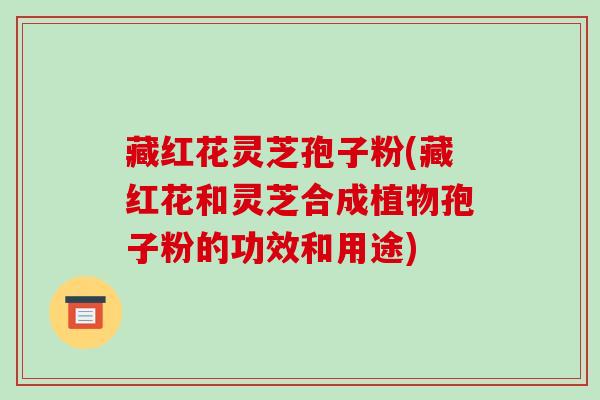 藏红花灵芝孢子粉(藏红花和灵芝合成植物孢子粉的功效和用途)